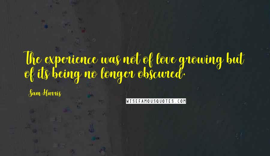 Sam Harris Quotes: The experience was not of love growing but of its being no longer obscured.