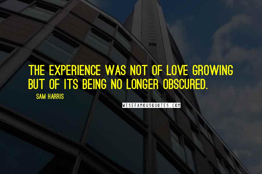 Sam Harris Quotes: The experience was not of love growing but of its being no longer obscured.
