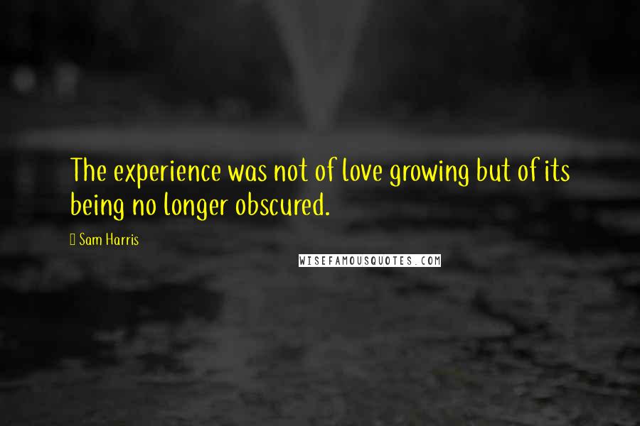 Sam Harris Quotes: The experience was not of love growing but of its being no longer obscured.