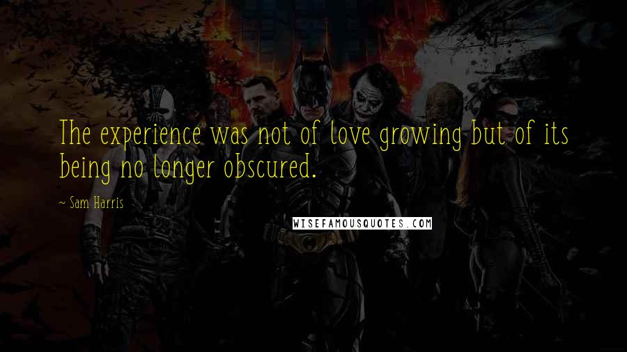 Sam Harris Quotes: The experience was not of love growing but of its being no longer obscured.