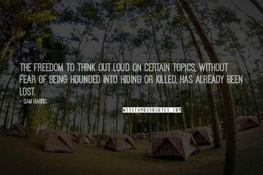 Sam Harris Quotes: The freedom to think out loud on certain topics, without fear of being hounded into hiding or killed, has already been lost.