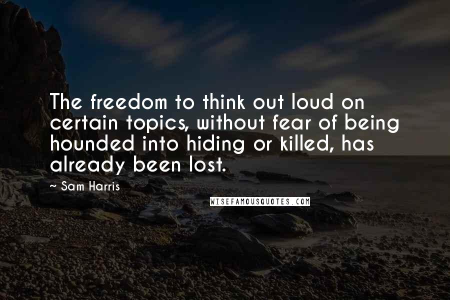 Sam Harris Quotes: The freedom to think out loud on certain topics, without fear of being hounded into hiding or killed, has already been lost.
