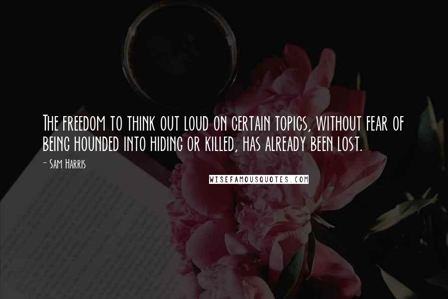 Sam Harris Quotes: The freedom to think out loud on certain topics, without fear of being hounded into hiding or killed, has already been lost.