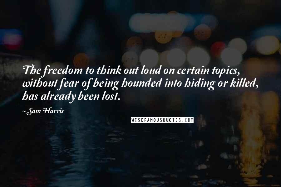 Sam Harris Quotes: The freedom to think out loud on certain topics, without fear of being hounded into hiding or killed, has already been lost.