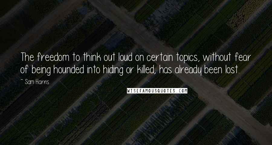 Sam Harris Quotes: The freedom to think out loud on certain topics, without fear of being hounded into hiding or killed, has already been lost.