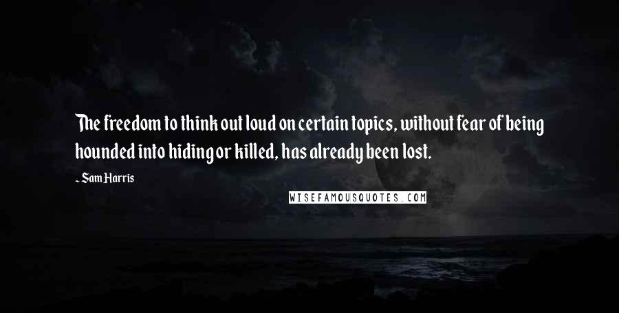 Sam Harris Quotes: The freedom to think out loud on certain topics, without fear of being hounded into hiding or killed, has already been lost.