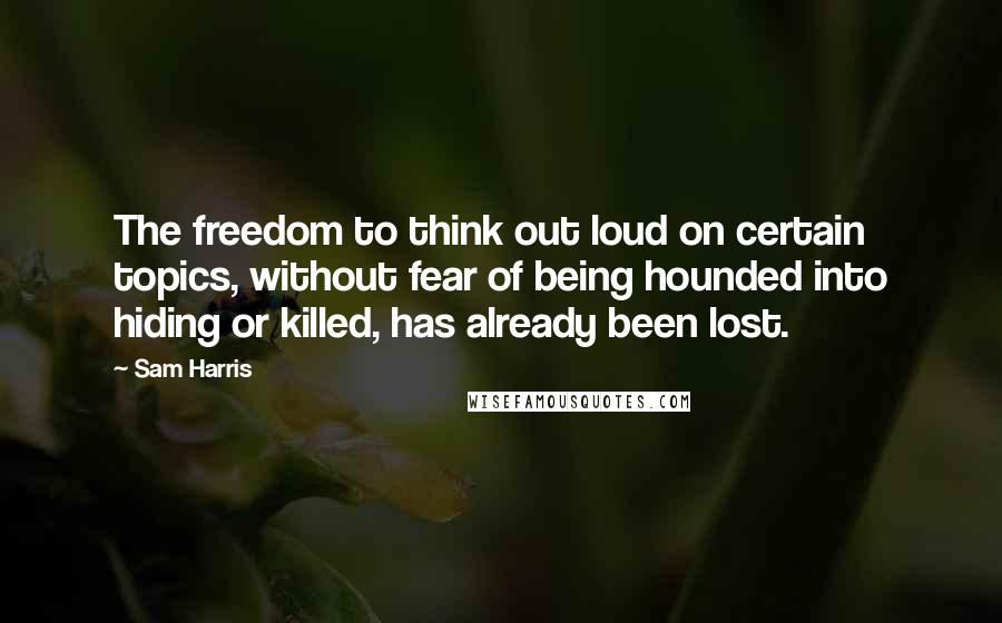 Sam Harris Quotes: The freedom to think out loud on certain topics, without fear of being hounded into hiding or killed, has already been lost.