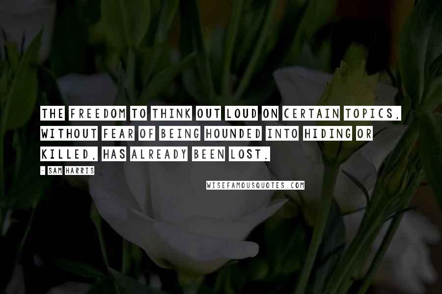 Sam Harris Quotes: The freedom to think out loud on certain topics, without fear of being hounded into hiding or killed, has already been lost.
