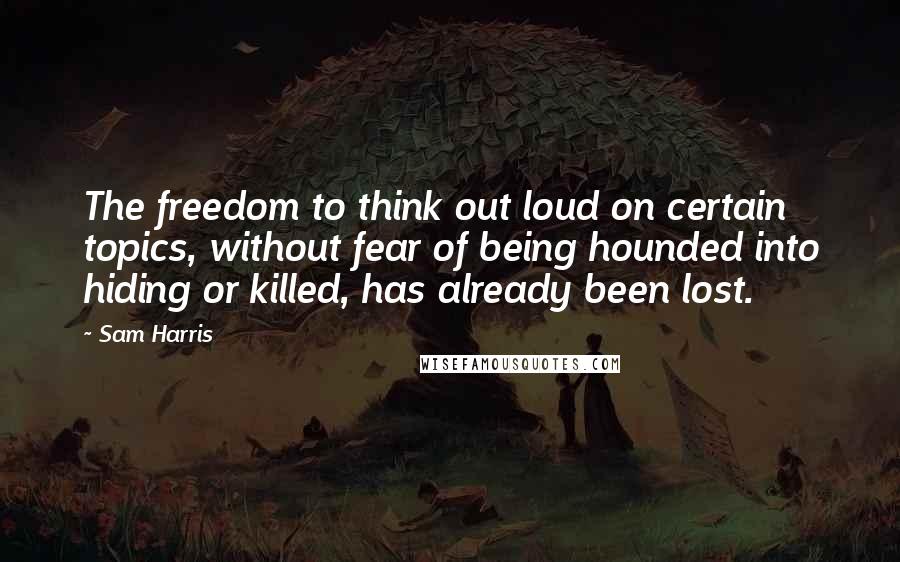 Sam Harris Quotes: The freedom to think out loud on certain topics, without fear of being hounded into hiding or killed, has already been lost.