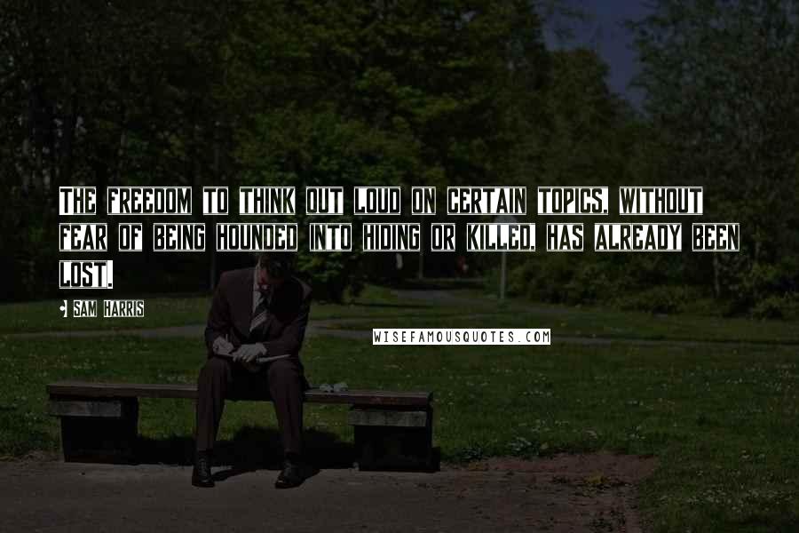 Sam Harris Quotes: The freedom to think out loud on certain topics, without fear of being hounded into hiding or killed, has already been lost.