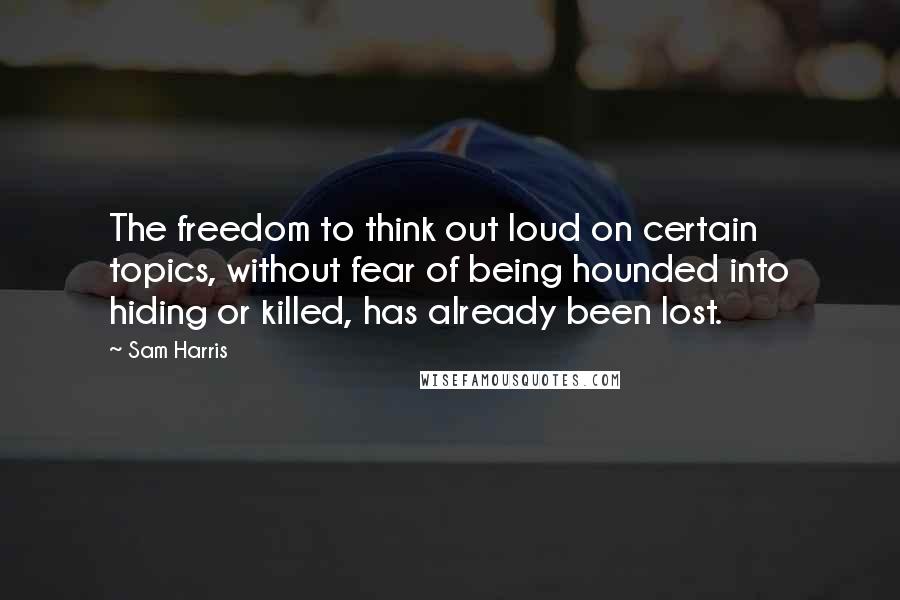 Sam Harris Quotes: The freedom to think out loud on certain topics, without fear of being hounded into hiding or killed, has already been lost.