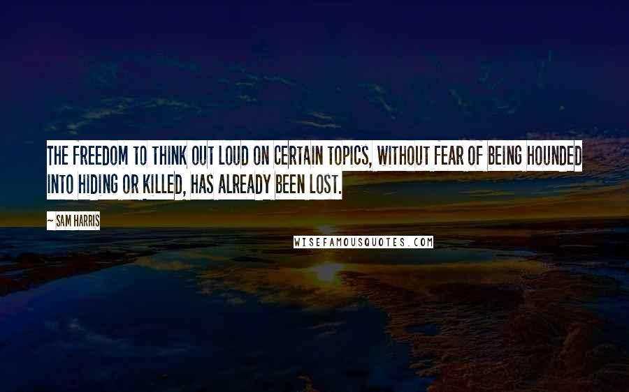 Sam Harris Quotes: The freedom to think out loud on certain topics, without fear of being hounded into hiding or killed, has already been lost.