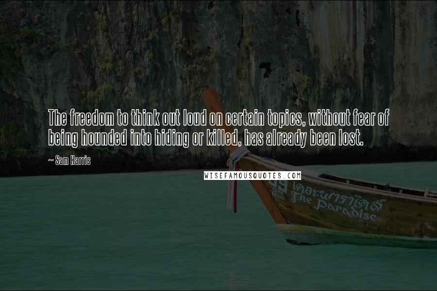 Sam Harris Quotes: The freedom to think out loud on certain topics, without fear of being hounded into hiding or killed, has already been lost.