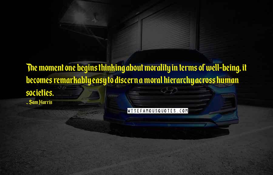 Sam Harris Quotes: The moment one begins thinking about morality in terms of well-being, it becomes remarkably easy to discern a moral hierarchy across human societies.