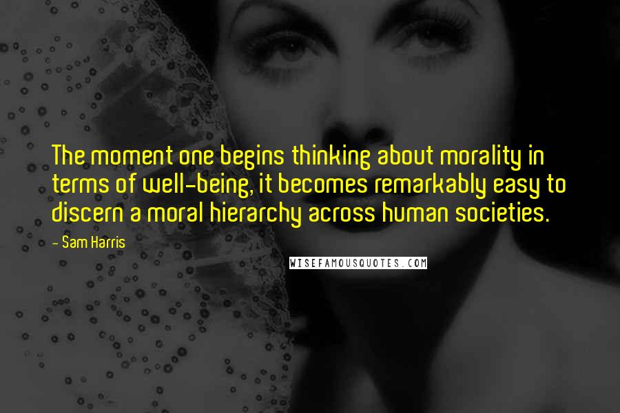 Sam Harris Quotes: The moment one begins thinking about morality in terms of well-being, it becomes remarkably easy to discern a moral hierarchy across human societies.