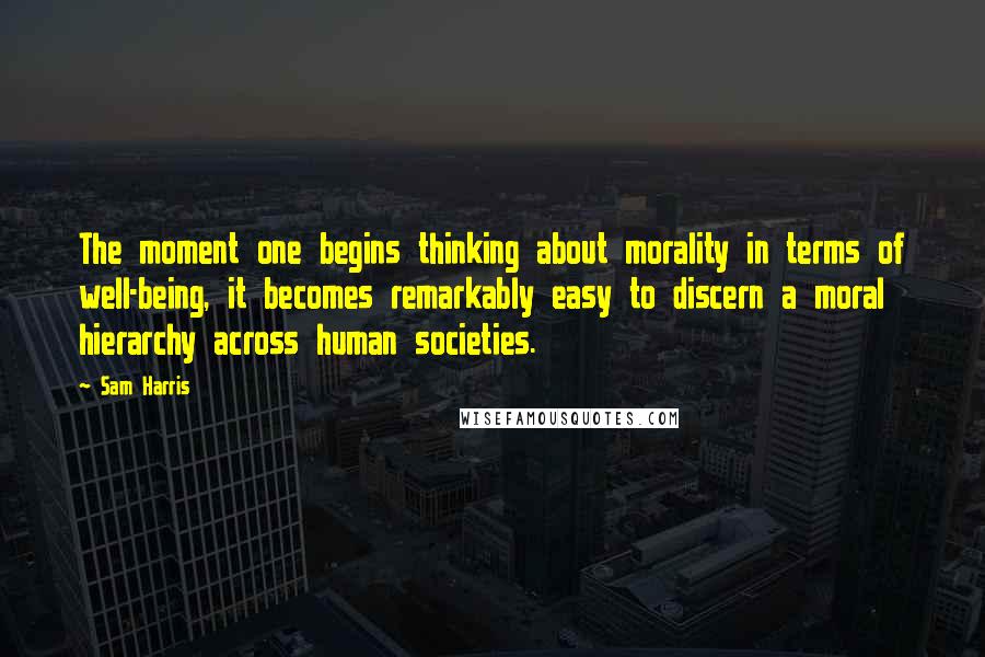 Sam Harris Quotes: The moment one begins thinking about morality in terms of well-being, it becomes remarkably easy to discern a moral hierarchy across human societies.