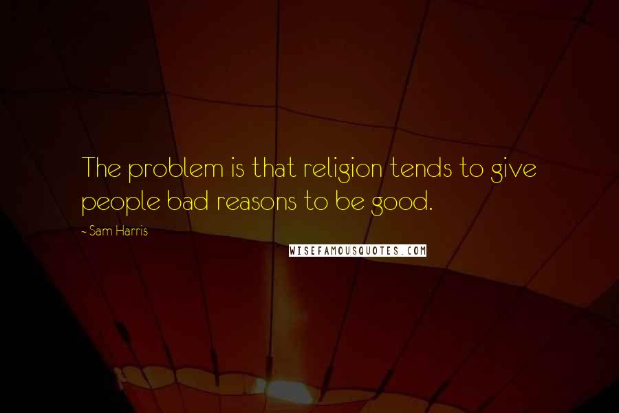 Sam Harris Quotes: The problem is that religion tends to give people bad reasons to be good.