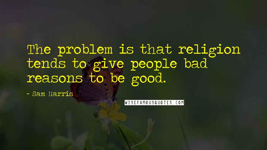 Sam Harris Quotes: The problem is that religion tends to give people bad reasons to be good.