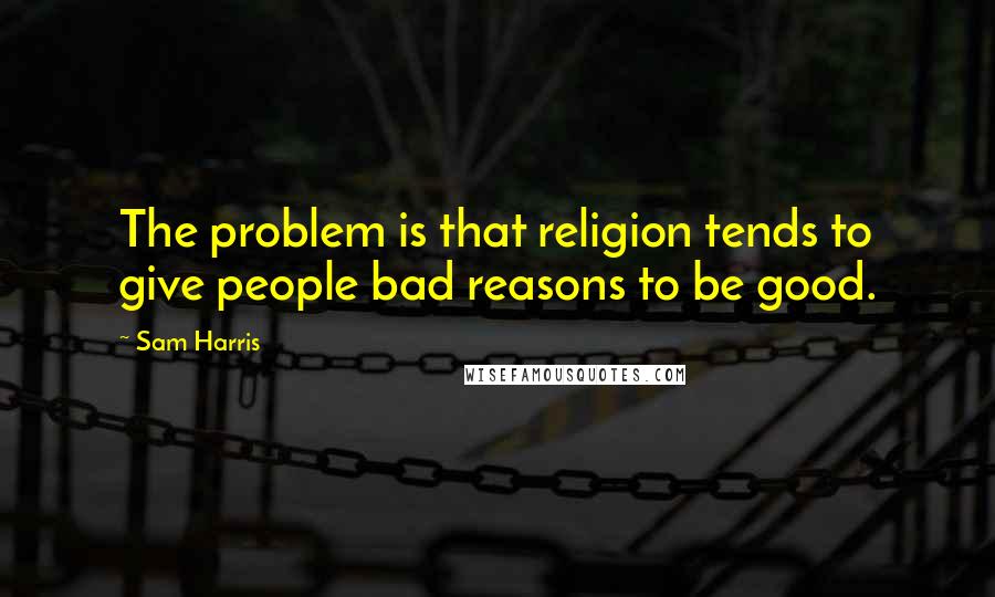 Sam Harris Quotes: The problem is that religion tends to give people bad reasons to be good.