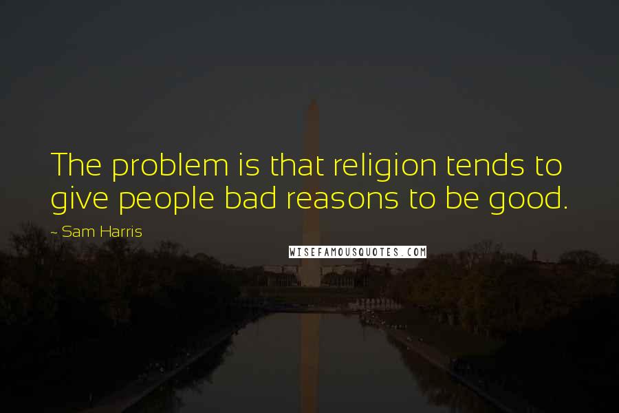 Sam Harris Quotes: The problem is that religion tends to give people bad reasons to be good.