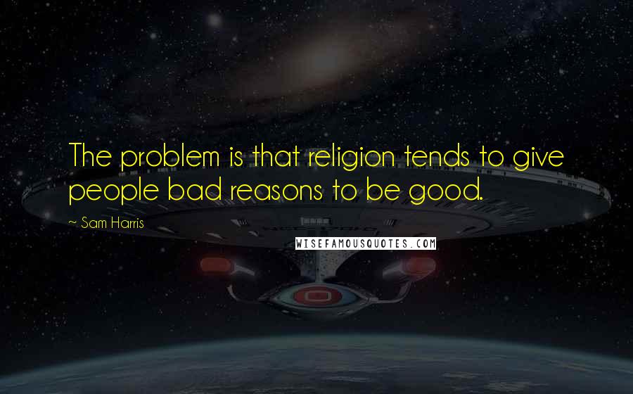 Sam Harris Quotes: The problem is that religion tends to give people bad reasons to be good.