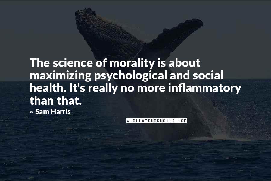 Sam Harris Quotes: The science of morality is about maximizing psychological and social health. It's really no more inflammatory than that.