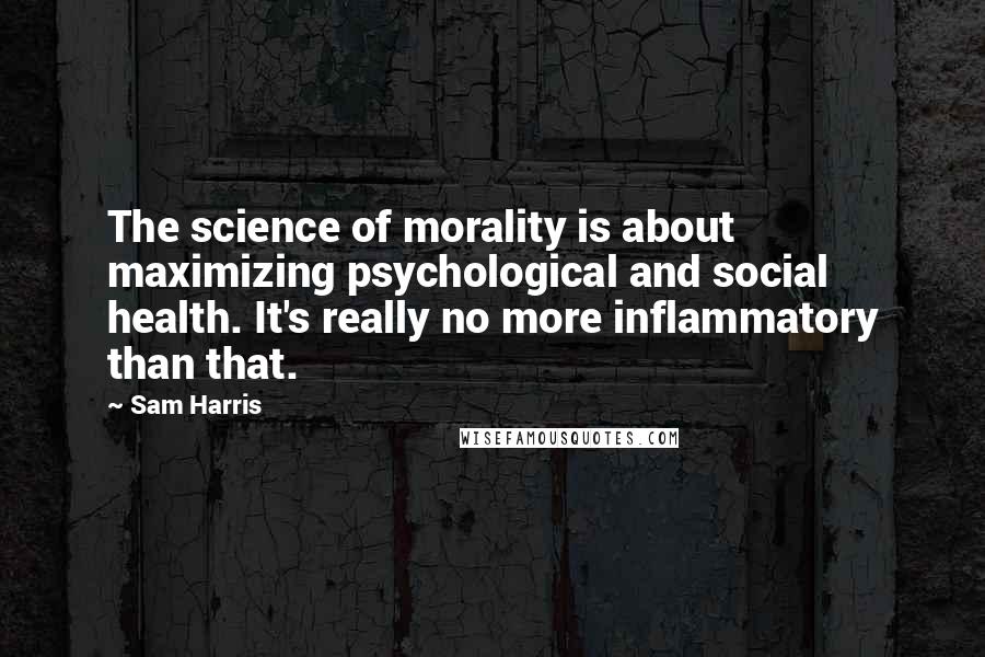 Sam Harris Quotes: The science of morality is about maximizing psychological and social health. It's really no more inflammatory than that.