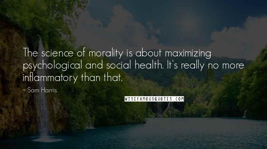 Sam Harris Quotes: The science of morality is about maximizing psychological and social health. It's really no more inflammatory than that.