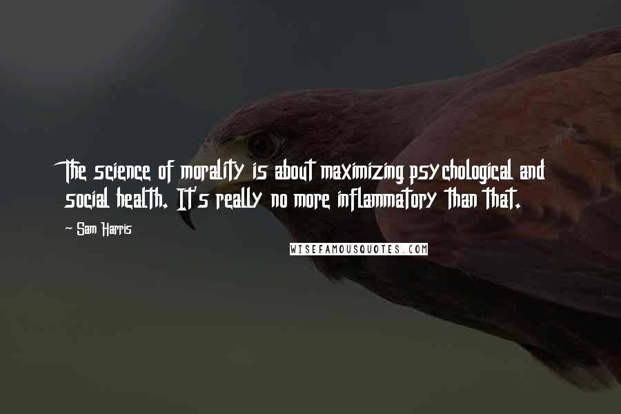 Sam Harris Quotes: The science of morality is about maximizing psychological and social health. It's really no more inflammatory than that.