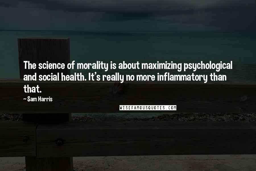 Sam Harris Quotes: The science of morality is about maximizing psychological and social health. It's really no more inflammatory than that.