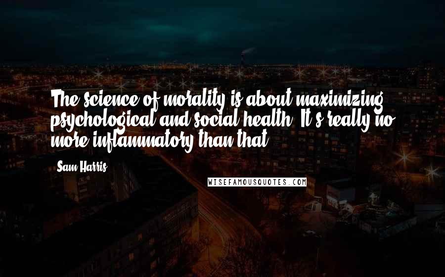 Sam Harris Quotes: The science of morality is about maximizing psychological and social health. It's really no more inflammatory than that.