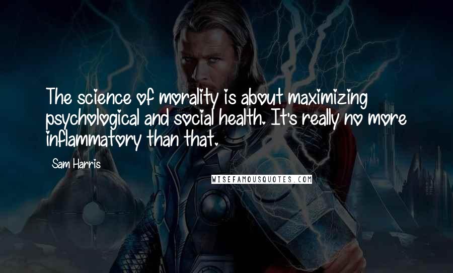 Sam Harris Quotes: The science of morality is about maximizing psychological and social health. It's really no more inflammatory than that.