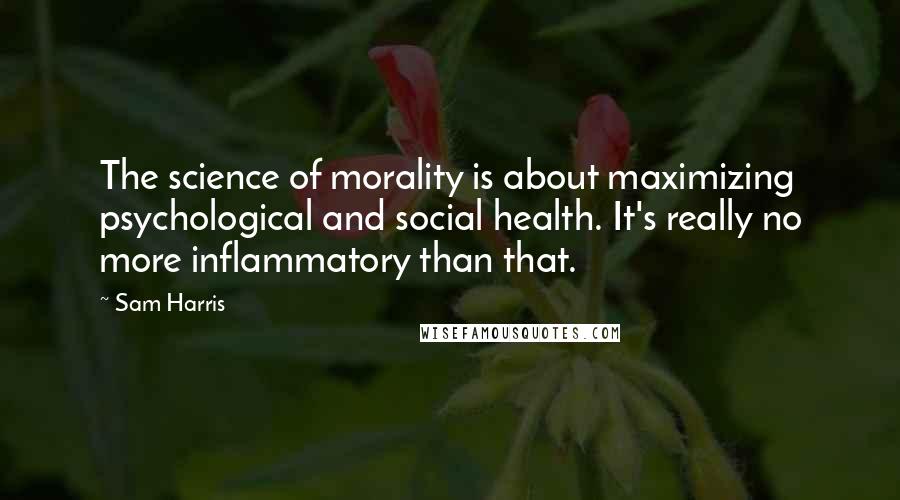 Sam Harris Quotes: The science of morality is about maximizing psychological and social health. It's really no more inflammatory than that.