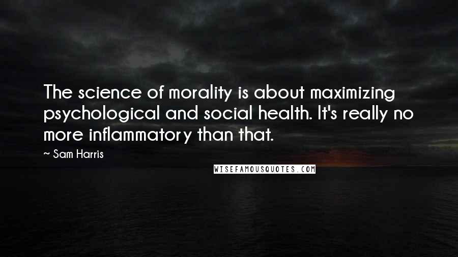 Sam Harris Quotes: The science of morality is about maximizing psychological and social health. It's really no more inflammatory than that.