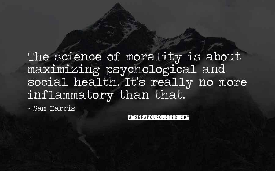 Sam Harris Quotes: The science of morality is about maximizing psychological and social health. It's really no more inflammatory than that.