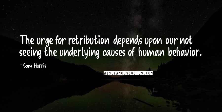 Sam Harris Quotes: The urge for retribution depends upon our not seeing the underlying causes of human behavior.