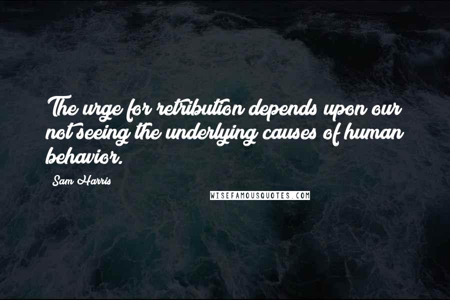 Sam Harris Quotes: The urge for retribution depends upon our not seeing the underlying causes of human behavior.