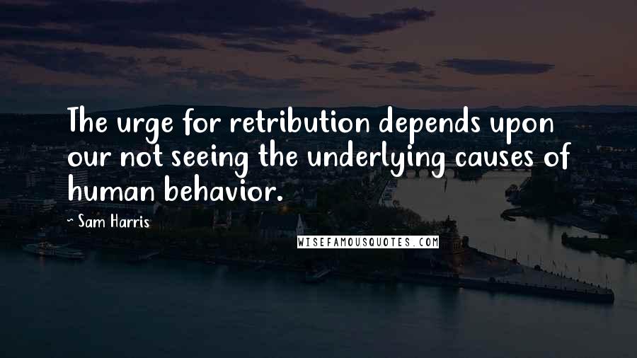 Sam Harris Quotes: The urge for retribution depends upon our not seeing the underlying causes of human behavior.