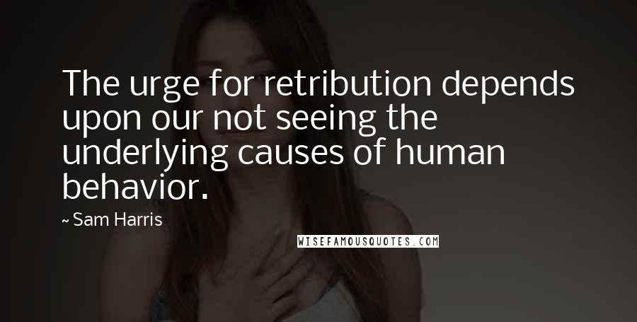 Sam Harris Quotes: The urge for retribution depends upon our not seeing the underlying causes of human behavior.