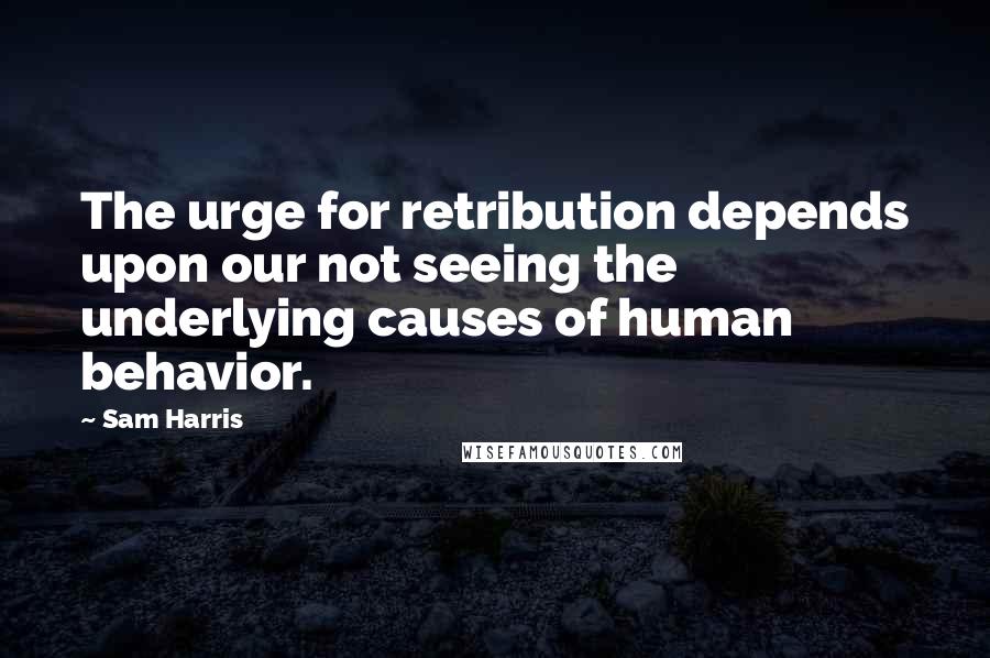 Sam Harris Quotes: The urge for retribution depends upon our not seeing the underlying causes of human behavior.