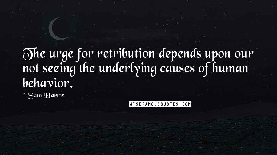 Sam Harris Quotes: The urge for retribution depends upon our not seeing the underlying causes of human behavior.