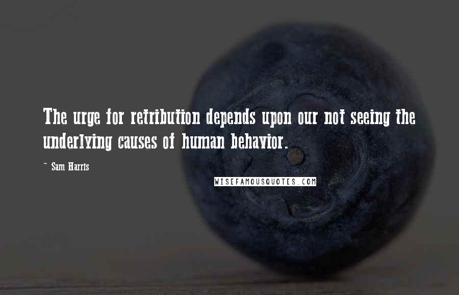 Sam Harris Quotes: The urge for retribution depends upon our not seeing the underlying causes of human behavior.