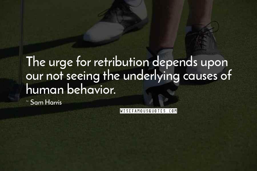 Sam Harris Quotes: The urge for retribution depends upon our not seeing the underlying causes of human behavior.