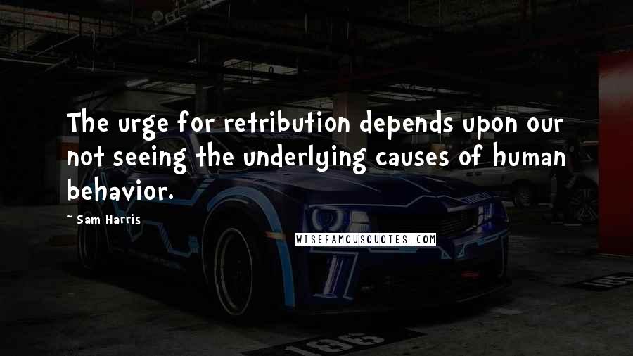 Sam Harris Quotes: The urge for retribution depends upon our not seeing the underlying causes of human behavior.