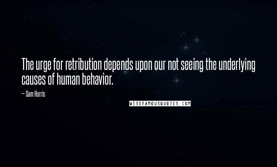 Sam Harris Quotes: The urge for retribution depends upon our not seeing the underlying causes of human behavior.