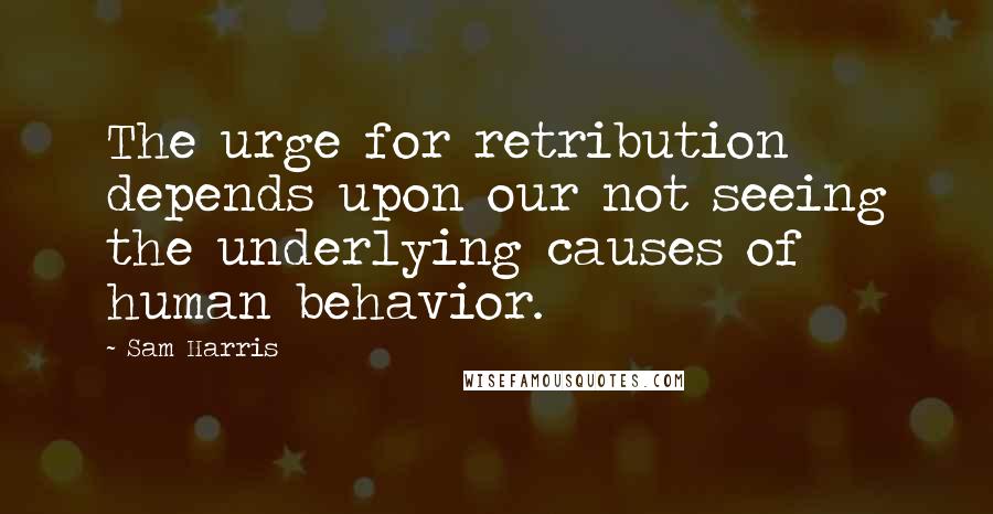 Sam Harris Quotes: The urge for retribution depends upon our not seeing the underlying causes of human behavior.