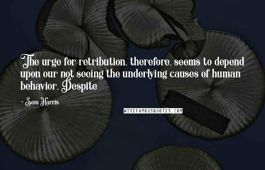 Sam Harris Quotes: The urge for retribution, therefore, seems to depend upon our not seeing the underlying causes of human behavior. Despite