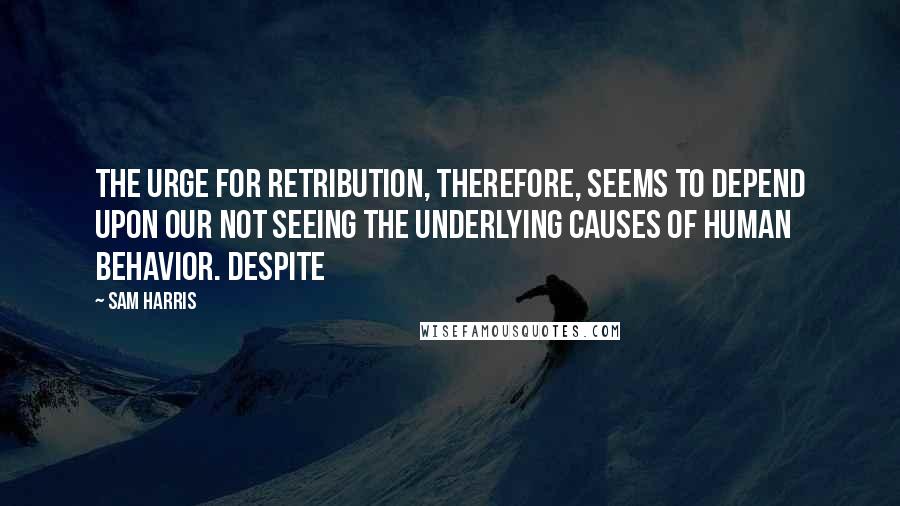 Sam Harris Quotes: The urge for retribution, therefore, seems to depend upon our not seeing the underlying causes of human behavior. Despite