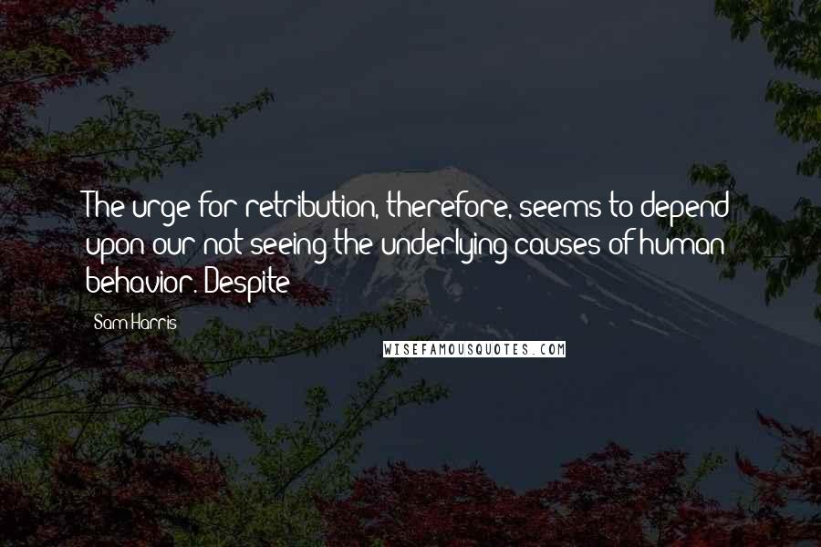 Sam Harris Quotes: The urge for retribution, therefore, seems to depend upon our not seeing the underlying causes of human behavior. Despite