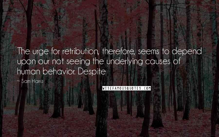 Sam Harris Quotes: The urge for retribution, therefore, seems to depend upon our not seeing the underlying causes of human behavior. Despite